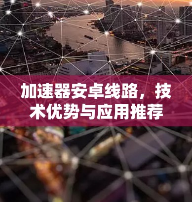 加速器安卓线路,技术优势与应用推荐