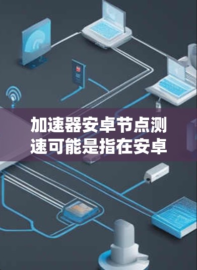 加速器安卓节点测速可能是指在安卓系统中测试或测量加速器节点的性能或速度。以下是一些可能的解释和步骤，帮助你理解和解决这个问题