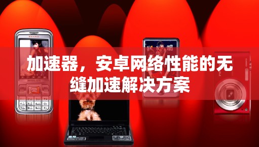 加速器，安卓网络性能的无缝加速解决方案
