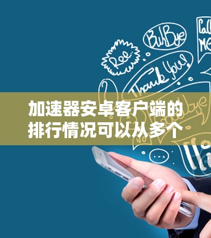 加速器安卓客户端的排行情况可以从多个维度进行分析,以下是一个详细的解释