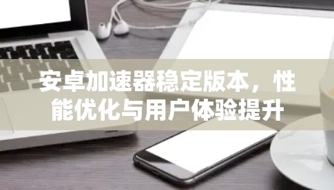 安卓加速器稳定版本，性能优化与用户体验提升