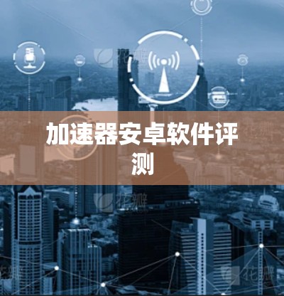 加速器安卓软件评测 加速器安卓软件评测