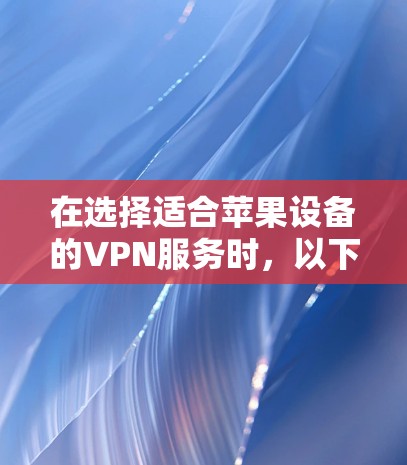 在选择适合苹果设备的VPN服务时,以下是一些建议和推荐,帮助您根据需求做出明智的选择