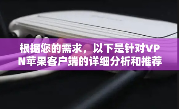 根据您的需求,以下是针对VPN苹果客户端的详细分析和推荐 根据您的需求,以下是针对VPN苹果客户端的详细分析和推荐