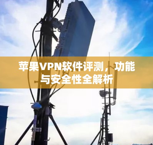 苹果VPN软件评测，功能与安全性全解析