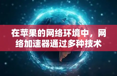 在苹果的网络环境中，网络加速器通过多种技术手段显著提升网络性能，确保数据传输的效率和速度。以下是加速器在苹果网络中的具体作用和工作原理