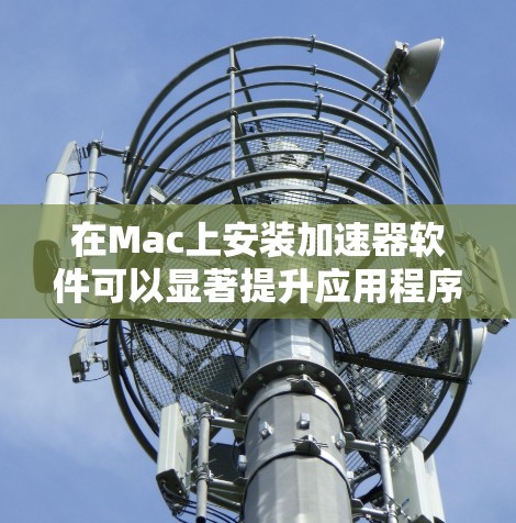 在Mac上安装加速器软件可以显著提升应用程序的性能，尤其是处理图形密集型任务的应用如视频编辑和3D建模。以下是详细的步骤指南