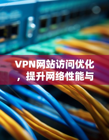 VPN网站访问优化,提升网络性能与用户体验 VPN网站访问优化,提升网络性能与用户体验