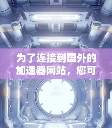 为了连接到国外的加速器网站,您可以按照以下步骤操作