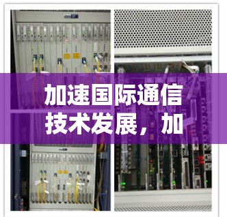 加速国际通信技术发展，加速器在网络浏览中的应用探索