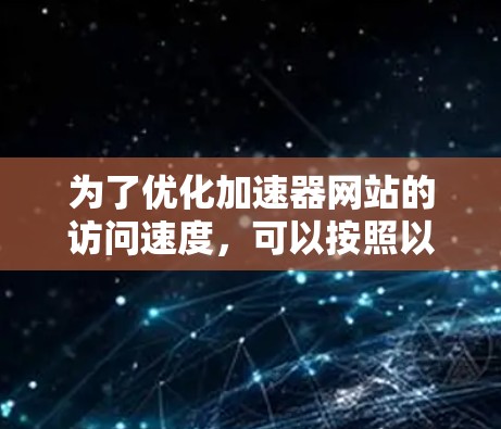 为了优化加速器网站的访问速度,可以按照以下步骤进行 为了优化加速器网站的访问速度,可以按照以下步骤进行