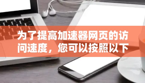 为了提高加速器网页的访问速度,您可以按照以下步骤进行优化