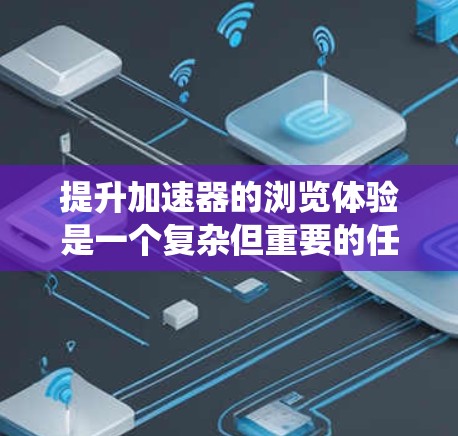 提升加速器的浏览体验是一个复杂但重要的任务，涉及多个方面，包括架构设计、数据处理、网络性能、系统管理和用户体验优化等。以下是一些具体的建议和策略，帮助你优化加速器的浏览体验