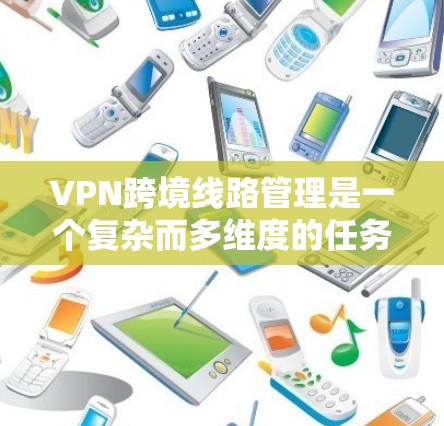 VPN跨境线路管理是一个复杂而多维度的任务,涉及多个领域和挑战。以下是对这一问题的详细分析和总结