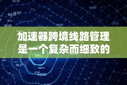 加速器跨境线路管理是一个复杂而细致的过程,涉及多个方面的考虑和准备。以下是一个分步骤的指南,帮助您顺利完成加速器的跨境运输