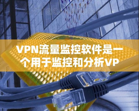 VPN流量监控软件是一个用于监控和分析VPN网络流量的工具，主要用于保障网络安全、合规性检查以及流量优化。以下是其详细的功能、用途、特点以及注意事项