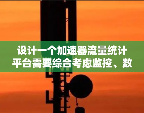 设计一个加速器流量统计平台需要综合考虑监控、数据分析、自动化控制和报警等多个方面。以下是对该平台的详细设计和规划