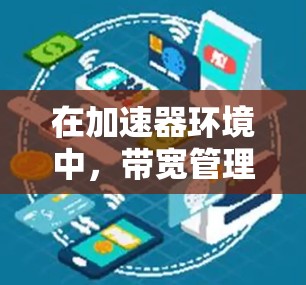 在加速器环境中,带宽管理工具扮演着关键角色,确保高效的数据传输和网络性能。以下是对这些工具及其应用的详细总结 在加速器环境中,带宽管理工具扮演着关键角色,确保高效的数据传输和网络性能。以下是对这些工具及其应用的详细总结