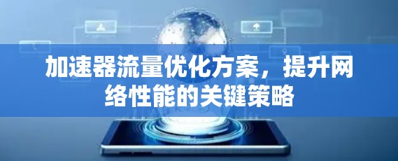 加速器流量优化方案,提升网络性能的关键策略 加速器流量优化方案,提升网络性能的关键策略