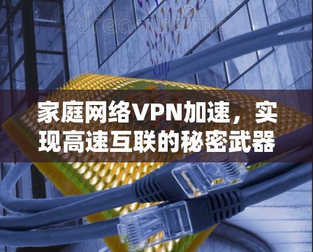 家庭网络VPN加速,实现高速互联的秘密武器 家庭网络VPN加速,实现高速互联的秘密武器