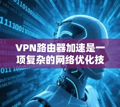 VPN路由器加速是一项复杂的网络优化技术,旨在通过多种方法提升VPN网络的性能和安全性。以下是对这一技术的详细分析和总结