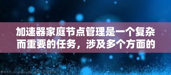 加速器家庭节点管理是一个复杂而重要的任务,涉及多个方面的协调和维护。以下是对加速器家庭节点管理的详细分步骤解释