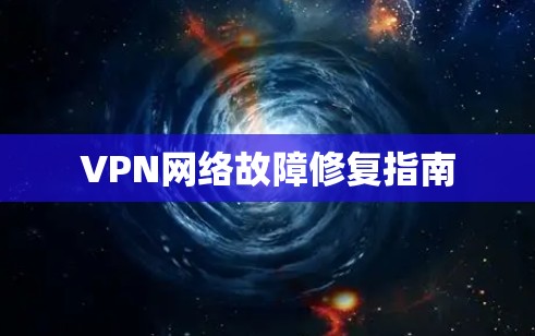 VPN网络故障修复指南 VPN网络故障修复指南