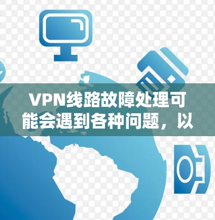 VPN线路故障处理可能会遇到各种问题，以下是一些常见的故障处理步骤和建议
