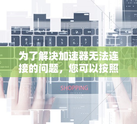 为了解决加速器无法连接的问题,您可以按照以下步骤进行诊断和修复