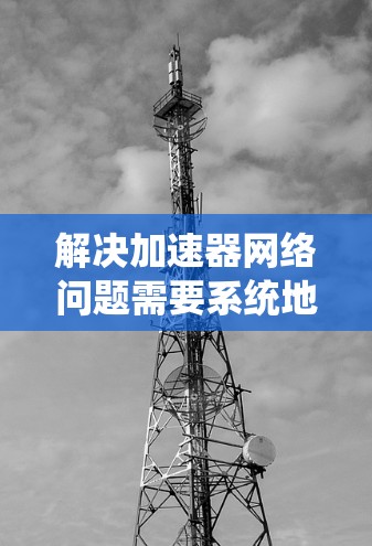 解决加速器网络问题需要系统地分析和逐步排查，以下是一个有条理的解决步骤