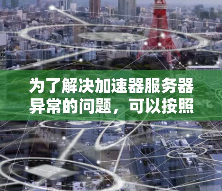 为了解决加速器服务器异常的问题，可以按照以下步骤进行检查和修复