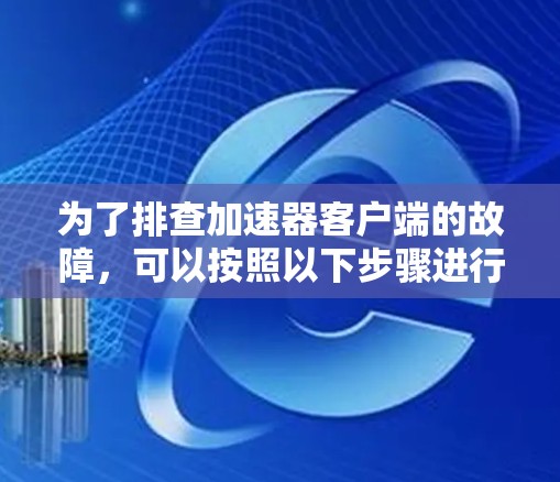 为了排查加速器客户端的故障，可以按照以下步骤进行详细检查和解决