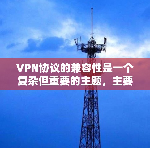 VPN协议的兼容性是一个复杂但重要的主题,主要涉及以下几个方面