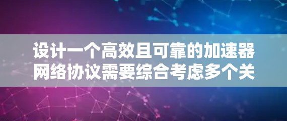 设计一个高效且可靠的加速器网络协议需要综合考虑多个关键组件，并在各个方面进行优化。以下是一个结构化的设计方案，帮助您构建一个功能强大的加速器网络协议