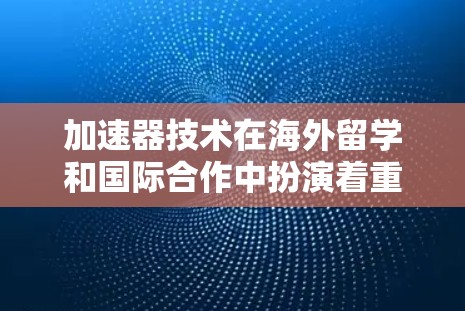 加速器技术在海外留学和国际合作中扮演着重要角色，连接到海外学术资源和合作伙伴可以为你的研究和事业带来更多的发展机会。以下是一些方法和资源，帮助你在海外建立加速器相关的连接