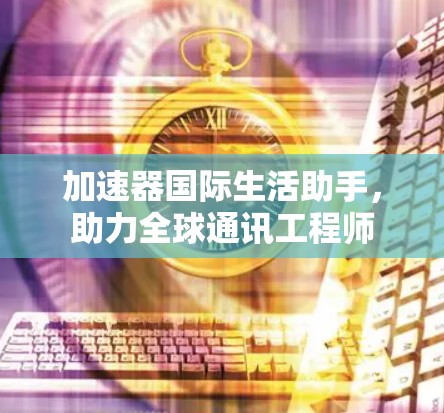 加速器国际生活助手，助力全球通讯工程师