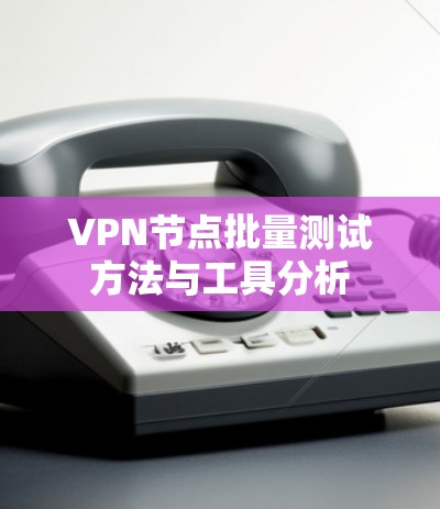 VPN节点批量测试方法与工具分析 VPN节点批量测试方法与工具分析