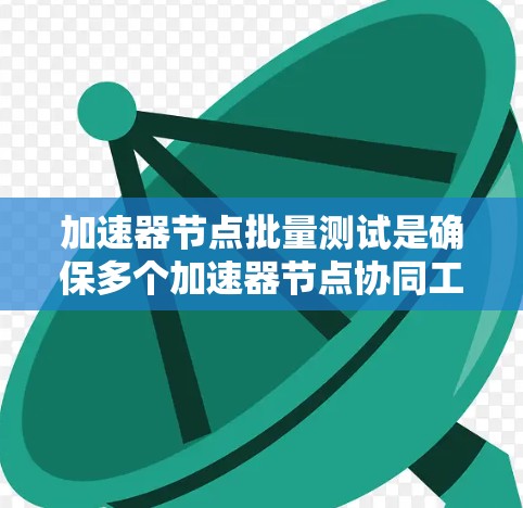 加速器节点批量测试是确保多个加速器节点协同工作的关键步骤，以下是详细的步骤和注意事项
