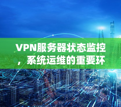 VPN服务器状态监控,系统运维的重要环节 VPN服务器状态监控,系统运维的重要环节