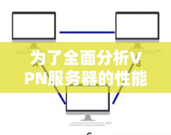 为了全面分析VPN服务器的性能,我们可以从以下几个关键方面进行评估和优化 为了全面分析VPN服务器的性能,我们可以从以下几个关键方面进行评估和优化