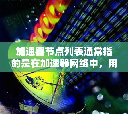 加速器节点列表通常指的是在加速器网络中，用于加速区块传播和交易处理的节点。这些节点通过提供加速服务，帮助减少网络延迟，提高交易的速度和效率。以下是一些可能与加速器节点相关的信息和资源