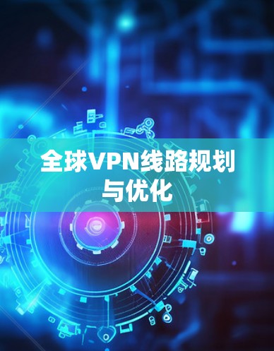 全球VPN线路规划与优化 全球VPN线路规划与优化