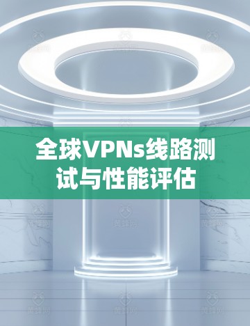 全球VPNs线路测试与性能评估 全球VPNs线路测试与性能评估