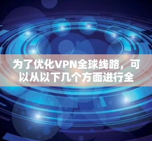 为了优化VPN全球线路，可以从以下几个方面进行全面考虑和实施