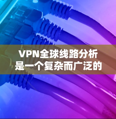 VPN全球线路分析是一个复杂而广泛的领域,涉及技术、市场、监管和安全等多个方面。以下是对VPN全球线路的详细分析