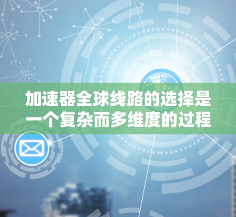 加速器全球线路的选择是一个复杂而多维度的过程,涉及国际合作、技术互补、地理分布、项目管理等多个方面。以下是对这一选择过程的详细分析和总结
