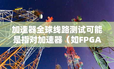 加速器全球线路测试可能是指对加速器（如FPGA、GPU或ASIC等）在全球范围内的网络测试或性能测试。以下是一些可能的解释和相关信息