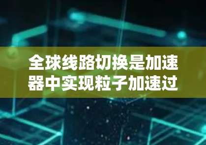 全球线路切换是加速器中实现粒子加速过程中的关键技术。以下是对这一技术的详细分析