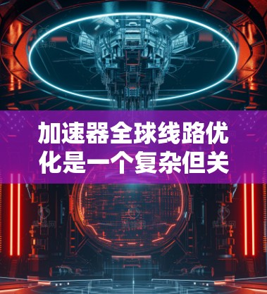 加速器全球线路优化是一个复杂但关键的工程任务,旨在通过高效的数据传输和网络管理,提升加速器网络的整体性能,支持大规模物理实验和协作研究。以下是对该优化任务的详细分析和总结 加速器全球线路优化是一个复杂但关键的工程任务,旨在通过高效的数据传输和网络管理,提升加速器网络的整体性能,支持大规模物理实验和协作研究。以下是对该优化任务的详细分析和总结