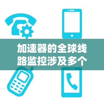 加速器的全球线路监控涉及多个方面，包括数据传输、网络配置、系统管理和安全等。以下是一些关键点和解决方案